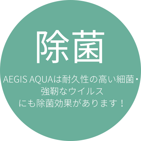 AEGIS AQUAは耐久性の高い細菌・強靭なウイルスにも除菌効果があります！
